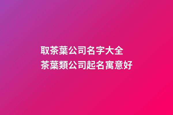 取茶葉公司名字大全 茶葉類公司起名寓意好-第1張-公司起名-玄機派